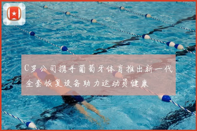 C罗公司携手葡萄牙体育推出新一代全套恢复设备助力运动员健康