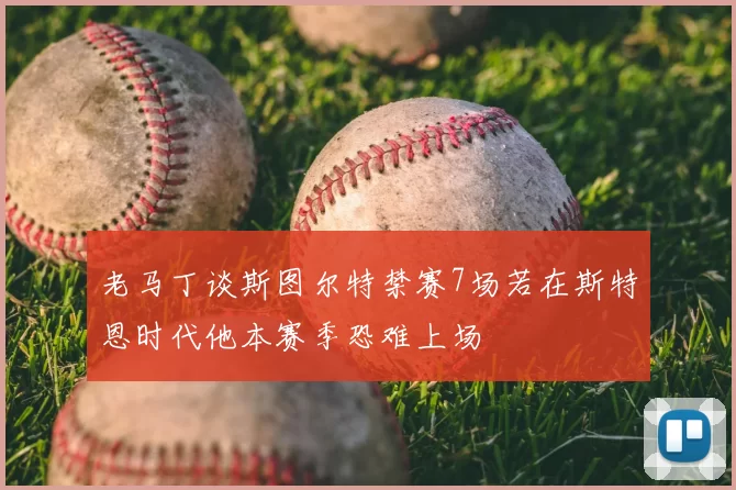 老马丁谈斯图尔特禁赛7场若在斯特恩时代他本赛季恐难上场