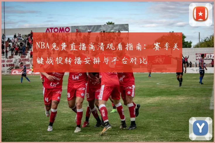 NBA免费直播高清观看指南：赛季关键战役转播安排与平台对比