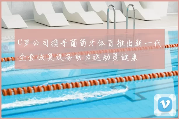 C罗公司携手葡萄牙体育推出新一代全套恢复设备助力运动员健康
