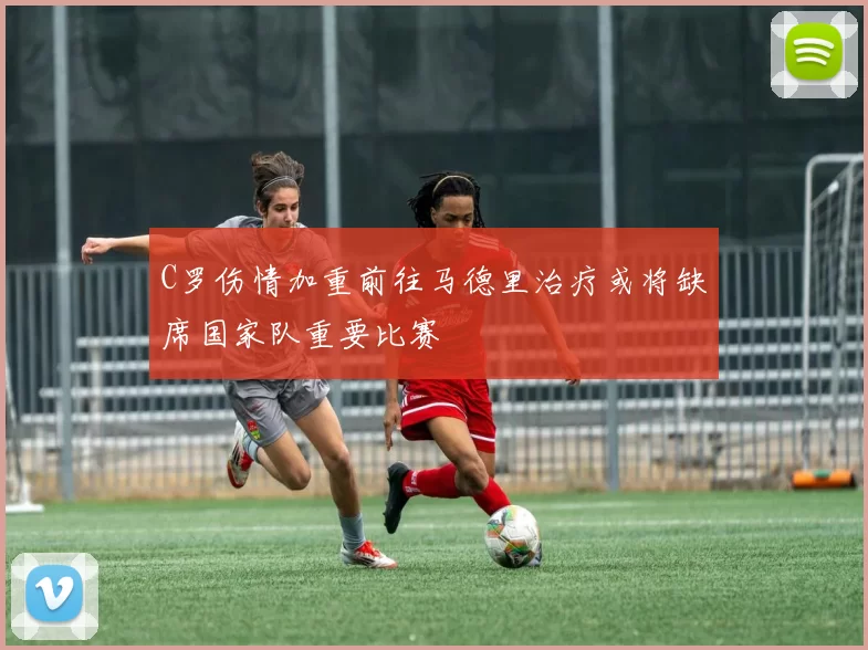 C罗伤情加重前往马德里治疗或将缺席国家队重要比赛