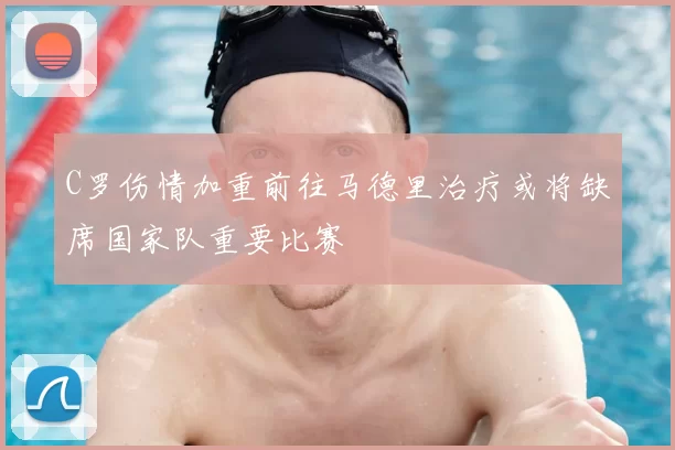 C罗伤情加重前往马德里治疗或将缺席国家队重要比赛