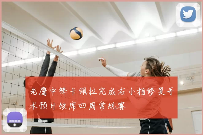 老鹰中锋卡佩拉完成右小指修复手术预计缺席四周常规赛