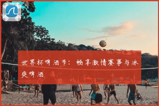 世界杯啤酒节：畅享激情赛事与冰爽啤酒