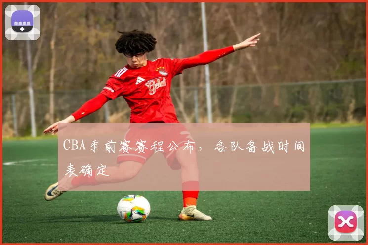 CBA季前赛赛程公布，各队备战时间表确定