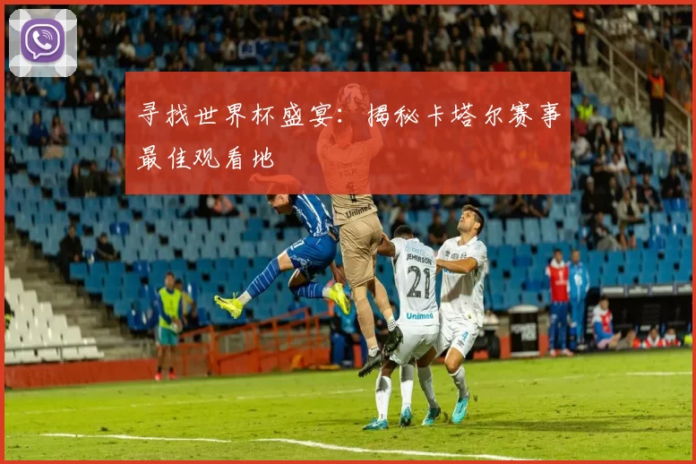 寻找世界杯盛宴：揭秘卡塔尔赛事最佳观看地