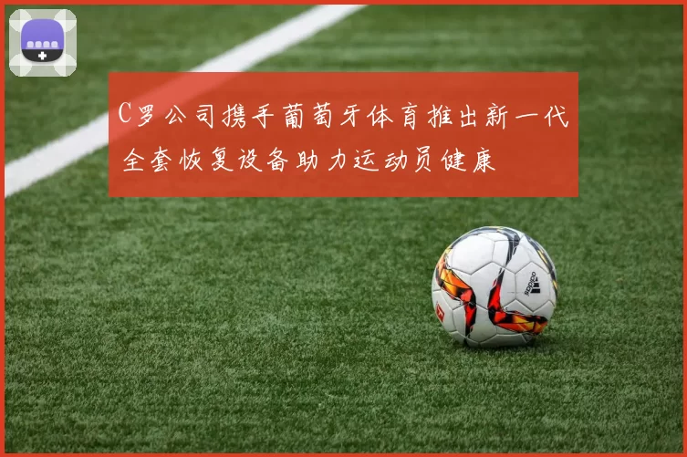 C罗公司携手葡萄牙体育推出新一代全套恢复设备助力运动员健康