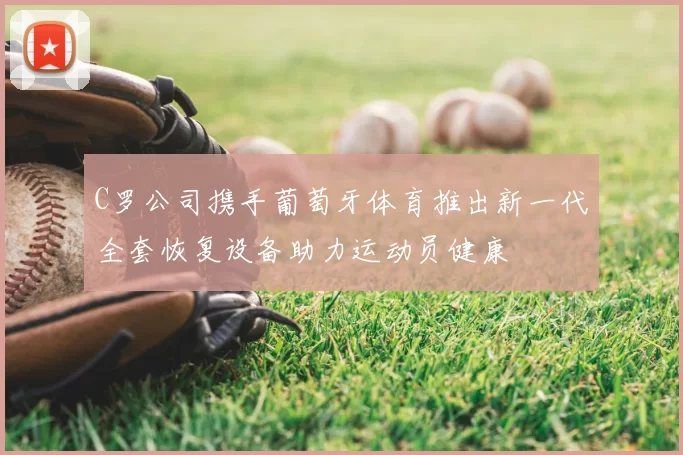 C罗公司携手葡萄牙体育推出新一代全套恢复设备助力运动员健康
