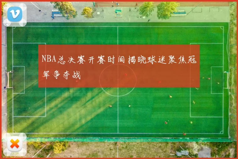 NBA总决赛开赛时间揭晓球迷聚焦冠军争夺战