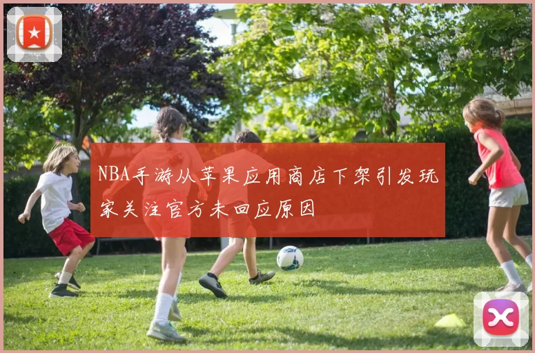 NBA手游从苹果应用商店下架引发玩家关注官方未回应原因