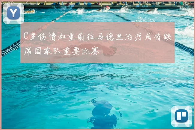 C罗伤情加重前往马德里治疗或将缺席国家队重要比赛