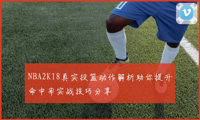 NBA2K18真实投篮动作解析助你提升命中率实战技巧分享
