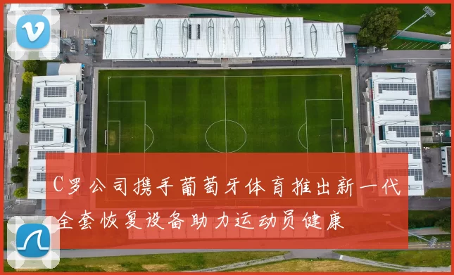 C罗公司携手葡萄牙体育推出新一代全套恢复设备助力运动员健康