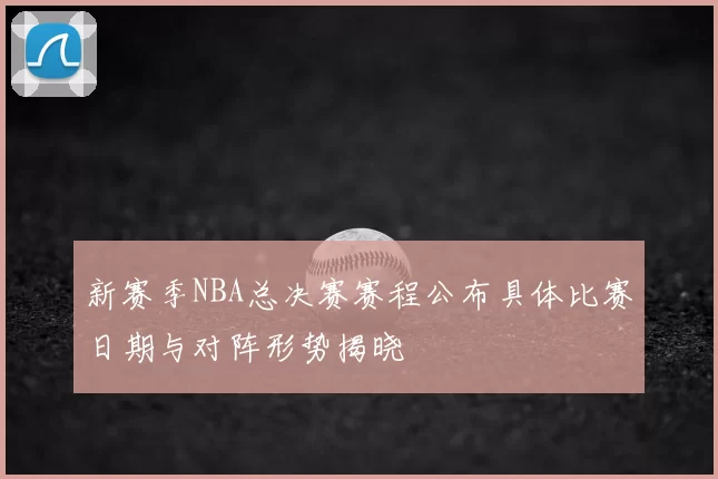 新赛季NBA总决赛赛程公布具体比赛日期与对阵形势揭晓