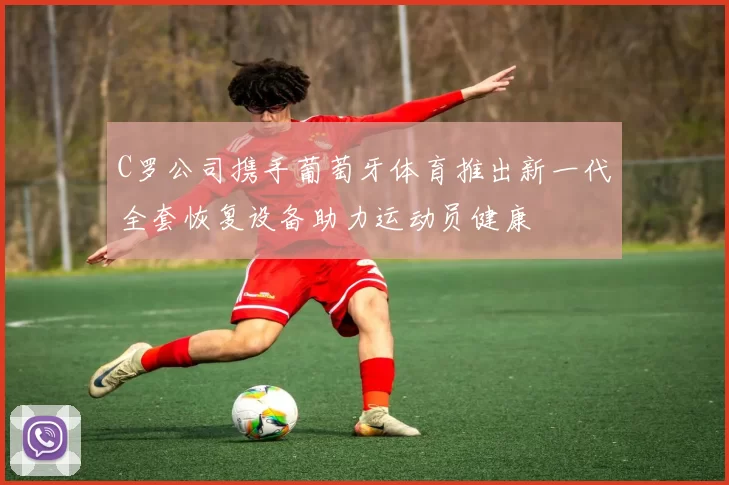 C罗公司携手葡萄牙体育推出新一代全套恢复设备助力运动员健康