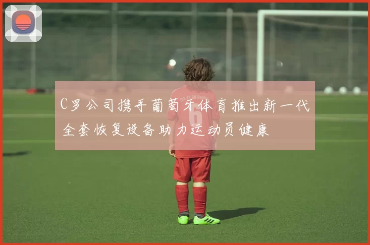 C罗公司携手葡萄牙体育推出新一代全套恢复设备助力运动员健康