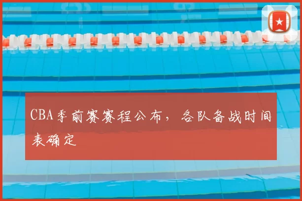 CBA季前赛赛程公布，各队备战时间表确定