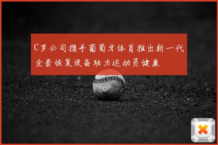 C罗公司携手葡萄牙体育推出新一代全套恢复设备助力运动员健康