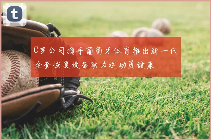 C罗公司携手葡萄牙体育推出新一代全套恢复设备助力运动员健康