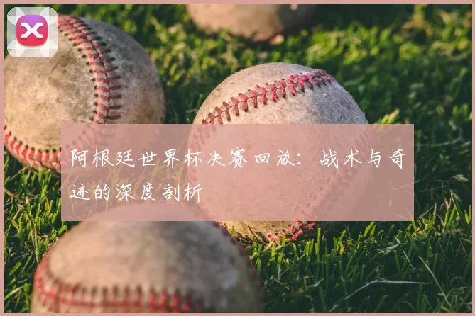 阿根廷世界杯决赛回放：战术与奇迹的深度剖析