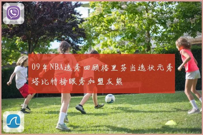 09年NBA选秀回顾格里芬当选状元秀塔比特榜眼秀加盟灰熊