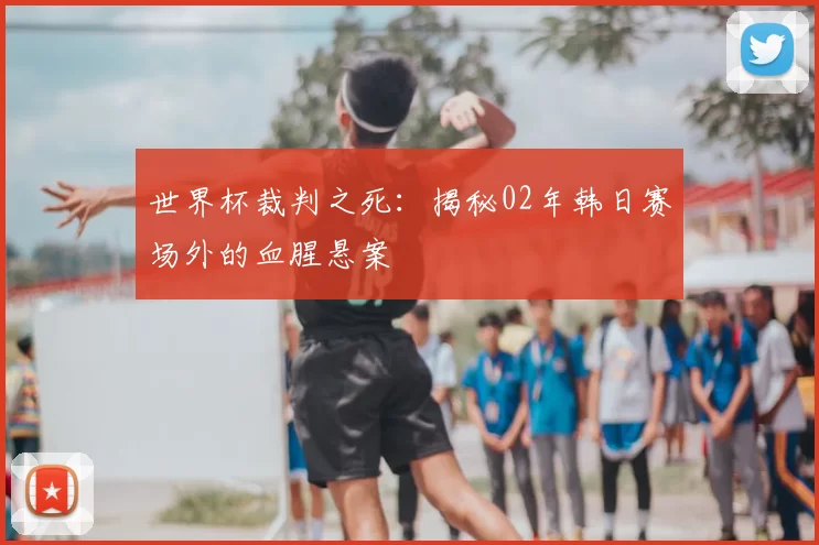 世界杯裁判之死:揭秘02年韩日赛场外的血腥悬案