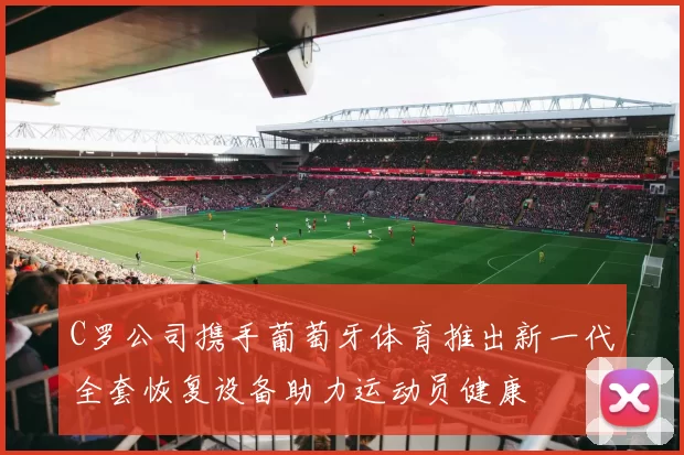 C罗公司携手葡萄牙体育推出新一代全套恢复设备助力运动员健康