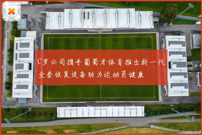 C罗公司携手葡萄牙体育推出新一代全套恢复设备助力运动员健康