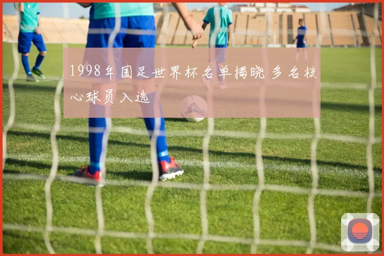 1998年国足世界杯名单揭晓 多名核心球员入选