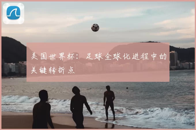美国世界杯：足球全球化进程中的关键转折点