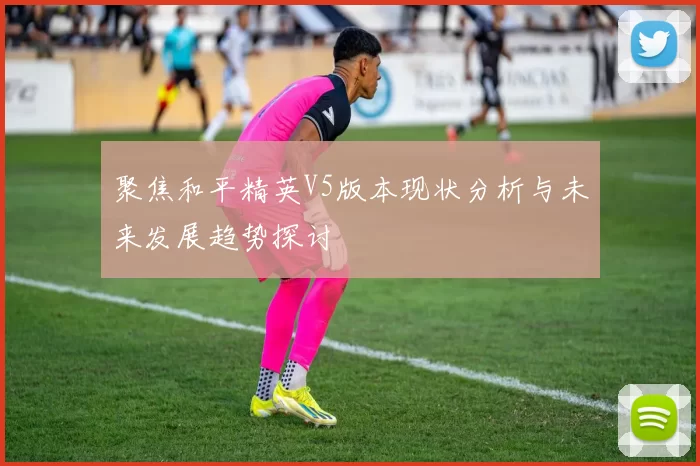 聚焦和平精英V5版本现状分析与未来发展趋势探讨