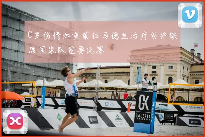 C罗伤情加重前往马德里治疗或将缺席国家队重要比赛