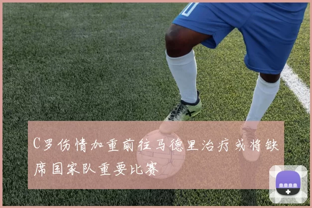 C罗伤情加重前往马德里治疗或将缺席国家队重要比赛