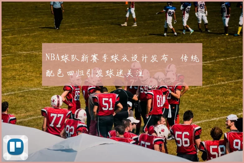 NBA球队新赛季球衣设计发布,传统配色回归引发球迷关注