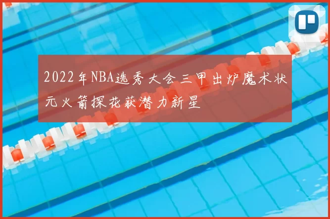 2022年NBA选秀大会三甲出炉魔术状元火箭探花获潜力新星