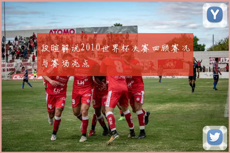 段暄解说2010世界杯决赛回顾赛况与赛场亮点