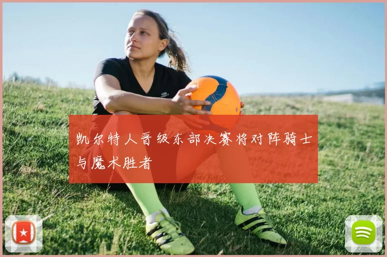凯尔特人晋级东部决赛将对阵骑士与魔术胜者