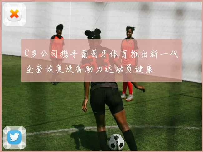 C罗公司携手葡萄牙体育推出新一代全套恢复设备助力运动员健康