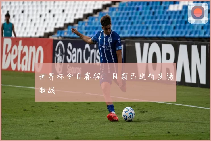 世界杯今日赛程:目前已进行多场激战
