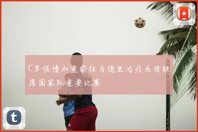 C罗伤情加重前往马德里治疗或将缺席国家队重要比赛