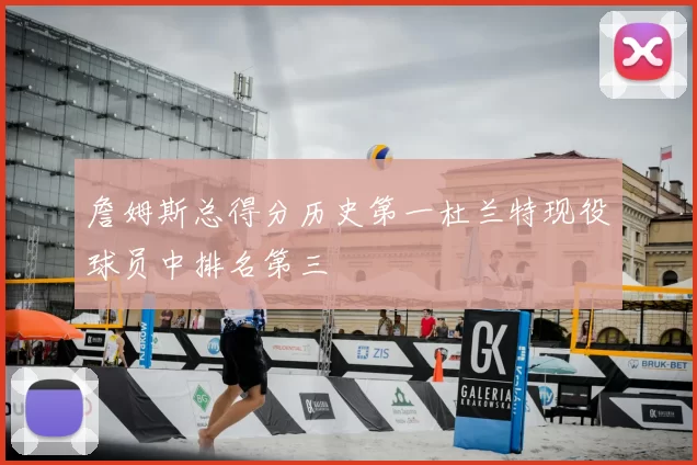 詹姆斯总得分历史第一杜兰特现役球员中排名第三