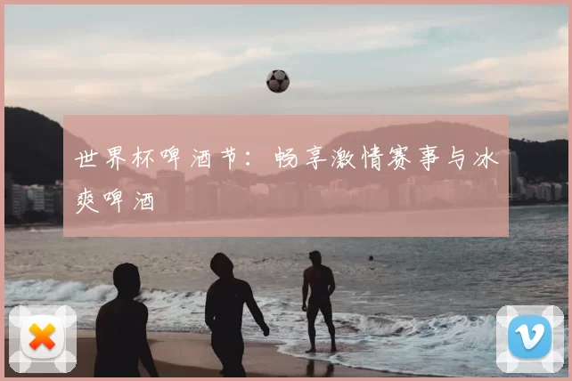 世界杯啤酒节：畅享激情赛事与冰爽啤酒