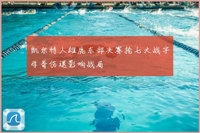 凯尔特人雄鹿东部决赛抢七大战字母哥伤退影响战局
