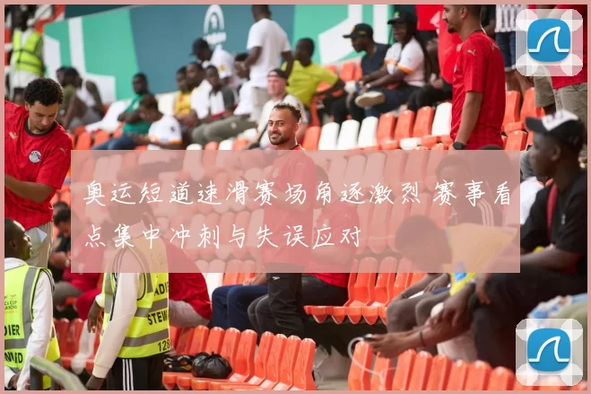 奥运短道速滑赛场角逐激烈 赛事看点集中冲刺与失误应对
