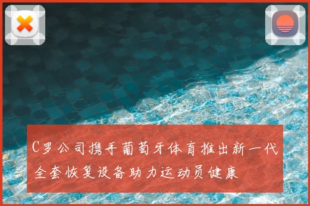 C罗公司携手葡萄牙体育推出新一代全套恢复设备助力运动员健康