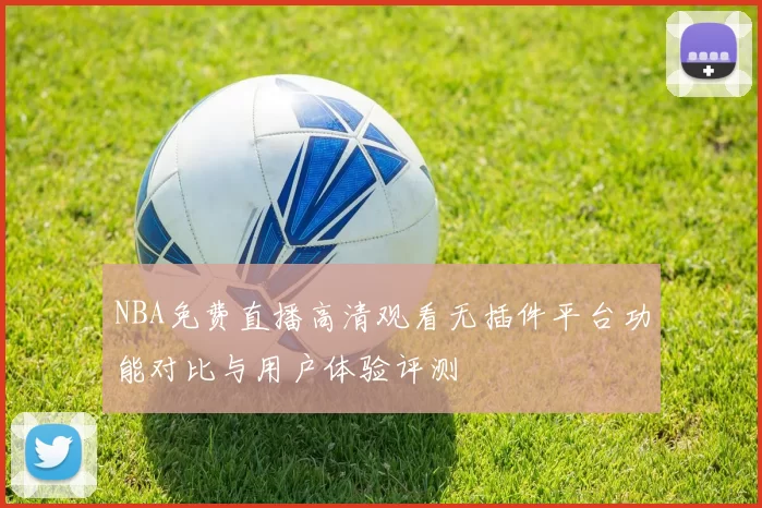 NBA免费直播高清观看无插件平台功能对比与用户体验评测