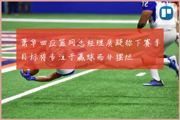 萧华回应篮网总经理质疑称下赛季目标将专注于赢球而非摆烂