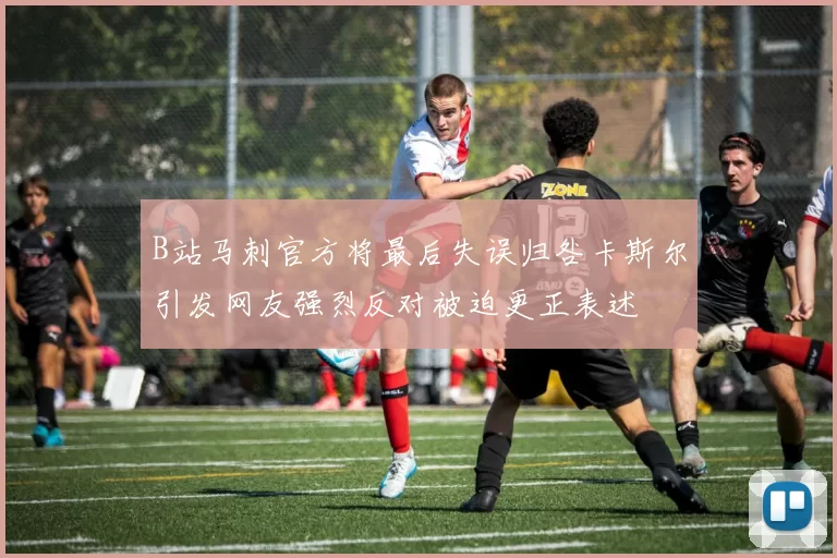 B站马刺官方将最后失误归咎卡斯尔引发网友强烈反对被迫更正表述