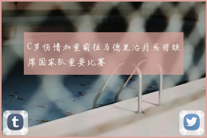 C罗伤情加重前往马德里治疗或将缺席国家队重要比赛