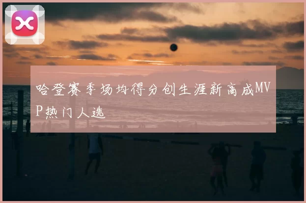 哈登赛季场均得分创生涯新高成MVP热门人选